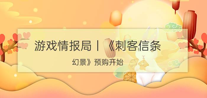 游戏情报局丨《刺客信条：幻景》预购开始 《神秘海域》PC版也即将来临！